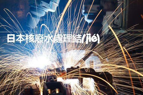 日本核廢水處理結(jié)果：驚人的現(xiàn)實(shí)與以后的挑戰(zhàn)？